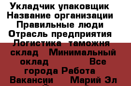 Укладчик-упаковщик › Название организации ­ Правильные люди › Отрасль предприятия ­ Логистика, таможня, склад › Минимальный оклад ­ 16 000 - Все города Работа » Вакансии   . Марий Эл респ.,Йошкар-Ола г.